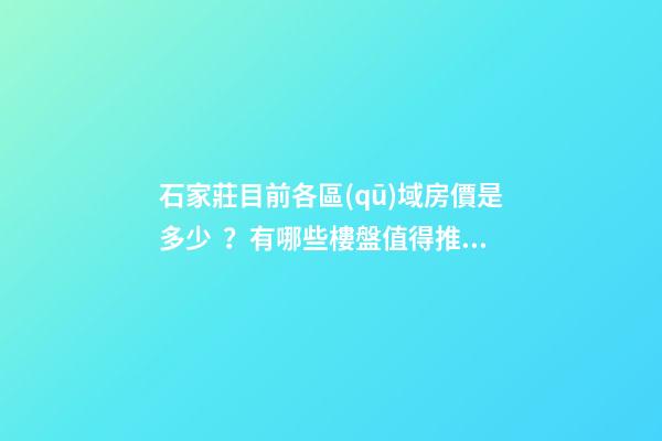 石家莊目前各區(qū)域房價是多少？有哪些樓盤值得推薦？